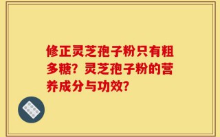 修正灵芝孢子粉只有粗多糖？灵芝孢子粉的营养成分与功效？