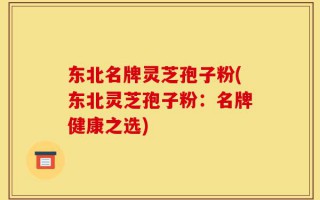 东北名牌灵芝孢子粉(东北灵芝孢子粉：名牌健康之选)