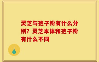 灵芝与孢子粉有什么分别？灵芝本体和孢子粉有什么不同