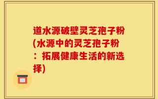 道水源破壁灵芝孢子粉(水源中的灵芝孢子粉：拓展健康生活的新选择)