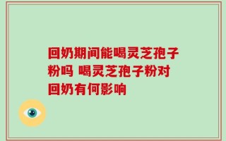 回奶期间能喝灵芝孢子粉吗 喝灵芝孢子粉对回奶有何影响