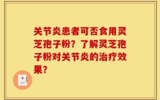 关节炎患者可否食用灵芝孢子粉？了解灵芝孢子粉对关节炎的治疗效果？