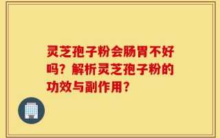 灵芝孢子粉会肠胃不好吗？解析灵芝孢子粉的功效与副作用？