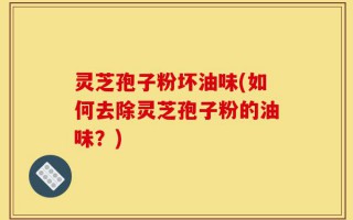 灵芝孢子粉坏油味(如何去除灵芝孢子粉的油味？)