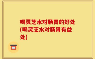喝灵芝水对肠胃的好处(喝灵芝水对肠胃有益处)