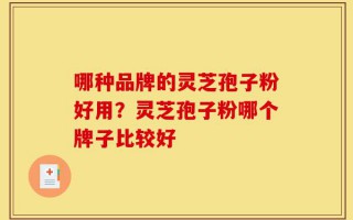 哪种品牌的灵芝孢子粉好用？灵芝孢子粉哪个牌子比较好