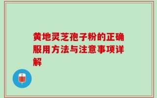 黄地灵芝孢子粉的正确服用方法与注意事项详解
