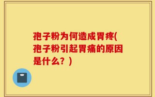 孢子粉为何造成胃疼(孢子粉引起胃痛的原因是什么？)