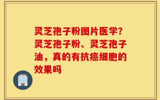 灵芝孢子粉图片医学？灵芝孢子粉、灵芝孢子油，真的有抗癌细胞的效果吗