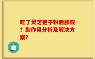 吃了灵芝孢子粉后腰酸？副作用分析及解决方案？