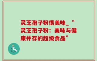 灵芝孢子粉很美味_“灵芝孢子粉：美味与健康并存的超级食品”