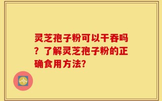 灵芝孢子粉可以干吞吗？了解灵芝孢子粉的正确食用方法？