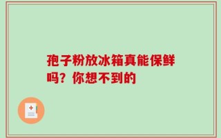 孢子粉放冰箱真能保鲜吗？你想不到的