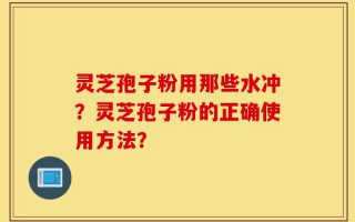 灵芝孢子粉用那些水冲？灵芝孢子粉的正确使用方法？