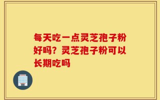 每天吃一点灵芝孢子粉好吗？灵芝孢子粉可以长期吃吗