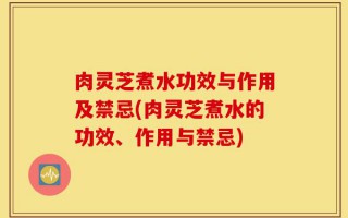 肉灵芝煮水功效与作用及禁忌(肉灵芝煮水的功效、作用与禁忌)
