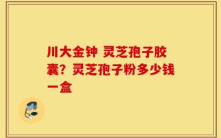 川大金钟 灵芝孢子胶囊？灵芝孢子粉多少钱一盒