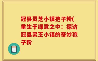 冠县灵芝小镇孢子粉(重生于绿意之中：探访冠县灵芝小镇的奇妙孢子粉