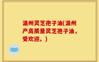 温州灵芝孢子油(温州产高质量灵芝孢子油，受欢迎。)