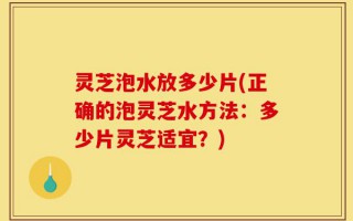 灵芝泡水放多少片(正确的泡灵芝水方法：多少片灵芝适宜？)