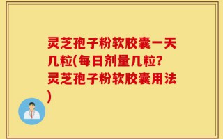 灵芝孢子粉软胶囊一天几粒(每日剂量几粒？灵芝孢子粉软胶囊用法)