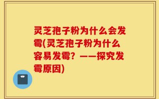 灵芝孢子粉为什么会发霉(灵芝孢子粉为什么容易发霉？——探究发霉原因)