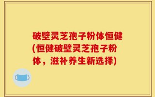 破壁灵芝孢子粉体恒健(恒健破壁灵芝孢子粉体，滋补养生新选择)
