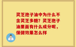 灵芝孢子油中为什么不含灵芝多糖？灵芝孢子油里面有什么成分呢，保健效果怎么样