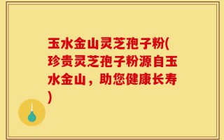 玉水金山灵芝孢子粉(珍贵灵芝孢子粉源自玉水金山，助您健康长寿)