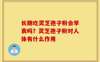 长期吃灵芝孢子粉会早衰吗？灵芝孢子粉对人体有什么作用