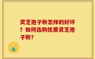 灵芝孢子粉怎样的好坏？如何选购优质灵芝孢子粉？