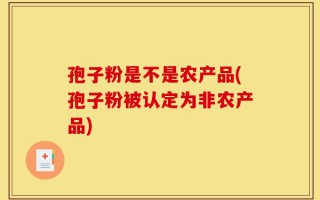 孢子粉是不是农产品(孢子粉被认定为非农产品)