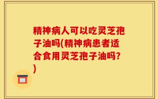 精神病人可以吃灵芝孢子油吗(精神病患者适合食用灵芝孢子油吗？)