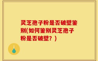 灵芝孢子粉是否破壁鉴别(如何鉴别灵芝孢子粉是否破壁？)