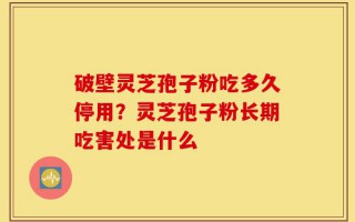 破壁灵芝孢子粉吃多久停用？灵芝孢子粉长期吃害处是什么