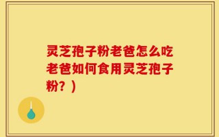 灵芝孢子粉老爸怎么吃老爸如何食用灵芝孢子粉？)