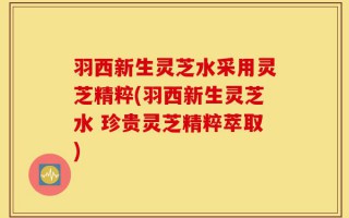 羽西新生灵芝水采用灵芝精粹(羽西新生灵芝水 珍贵灵芝精粹萃取)