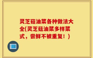 灵芝菇油菜各种做法大全(灵芝菇油菜多样菜式，尝鲜不被重复！)