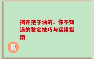 揭开孢子油的：你不知道的鉴定技巧与实用指南