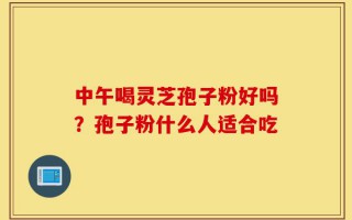 中午喝灵芝孢子粉好吗？孢子粉什么人适合吃
