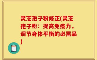灵芝孢子粉修正(灵芝孢子粉：提高免疫力，调节身体平衡的必需品)