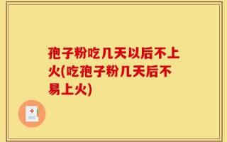 孢子粉吃几天以后不上火(吃孢子粉几天后不易上火)