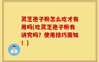 灵芝孢子粉怎么吃才有用吗(吃灵芝孢子粉有讲究吗？使用技巧需知！)