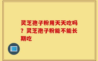 灵芝孢子粉用天天吃吗？灵芝孢子粉能不能长期吃
