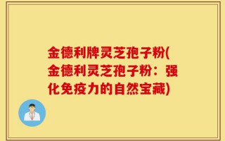 金德利牌灵芝孢子粉(金德利灵芝孢子粉：强化免疫力的自然宝藏)