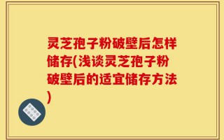 灵芝孢子粉破壁后怎样储存(浅谈灵芝孢子粉破壁后的适宜储存方法)