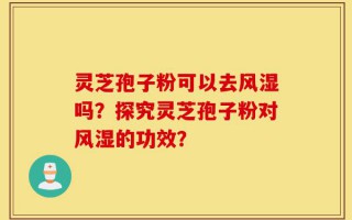 灵芝孢子粉可以去风湿吗？探究灵芝孢子粉对风湿的功效？