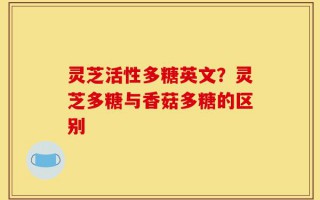 灵芝活性多糖英文？灵芝多糖与香菇多糖的区别