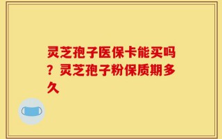 灵芝孢子医保卡能买吗？灵芝孢子粉保质期多久