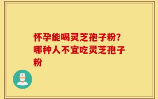 怀孕能喝灵芝孢子粉？哪种人不宜吃灵芝孢子粉